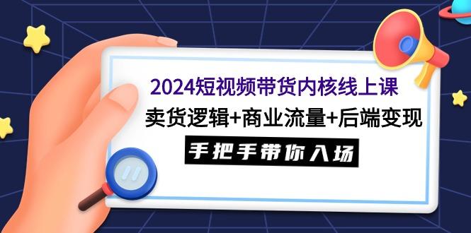 (9471期)2024短视频带货内核线上课：卖货逻辑+商业流量+后端变现，手把手带你入场-优创项目网
