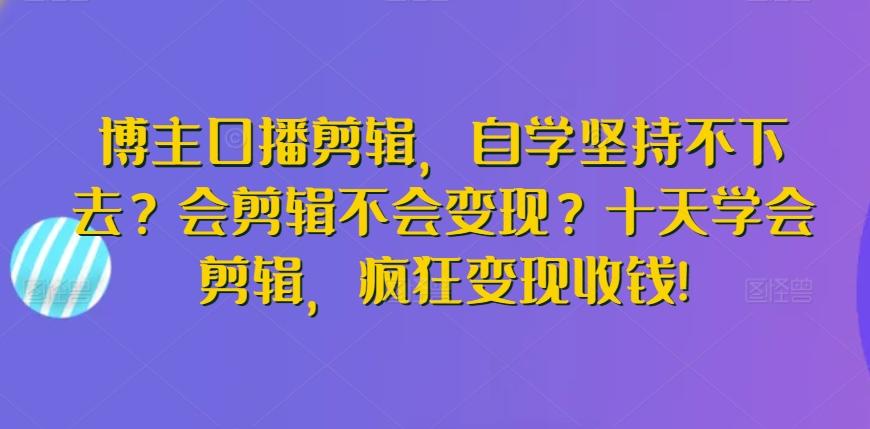 博主口播剪辑，自学坚持不下去？会剪辑不会变现？十天学会剪辑，疯狂变现收钱!-优创项目网