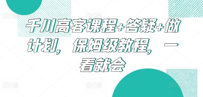 千川高客课程+答疑+做计划，保姆级教程，一看就会-优创项目网