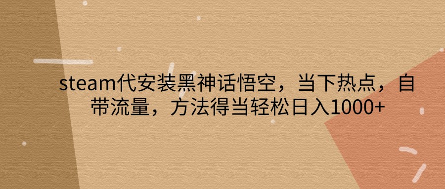 steam代安装黑神话悟空，当下热点，自带流量，方法得当轻松日入1000+-优创项目网