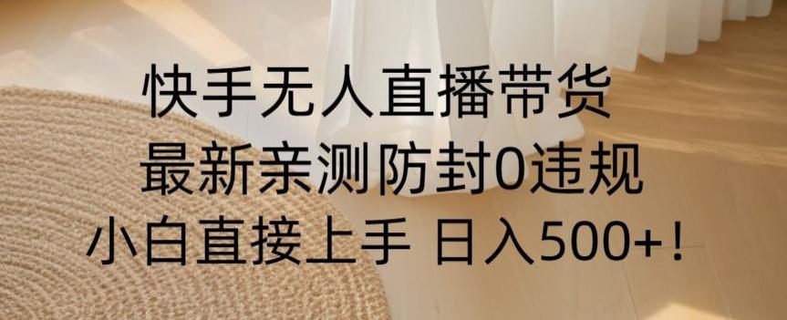 快手无人直播带货从0-1落地教学，最新防封0粉开播，小白可上手日入500+【揭秘】-优创项目网