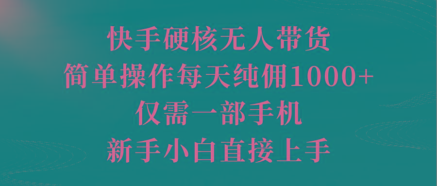 (9861期)快手硬核无人带货，简单操作每天纯佣1000+,仅需一部手机，新手小白直接上手-优创项目网