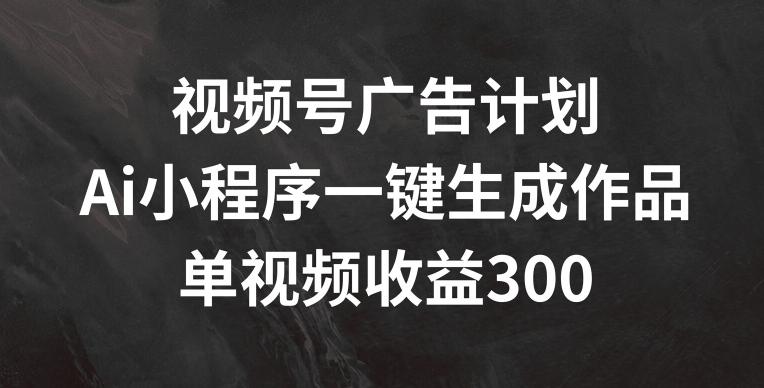 视频号广告计划，AI小程序一键生成作品， 单视频收益300+【揭秘】-优创项目网