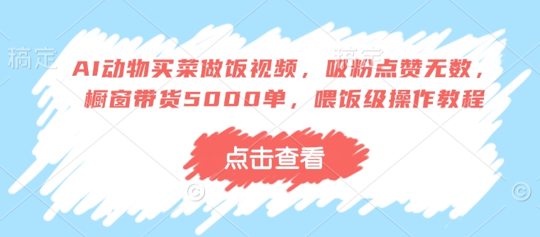AI动物买菜做饭视频，吸粉点赞无数，橱窗带货5000单，喂饭级操作教程-优创项目网