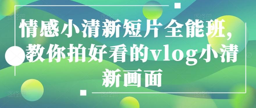 情感小清新短片全能班，教你拍好看的vlog小清新画面-优创项目网