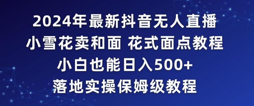 2024年抖音最新无人直播小雪花卖和面、花式面点教程小白也能日入500+落地实操保姆级教程【揭秘】-优创项目网