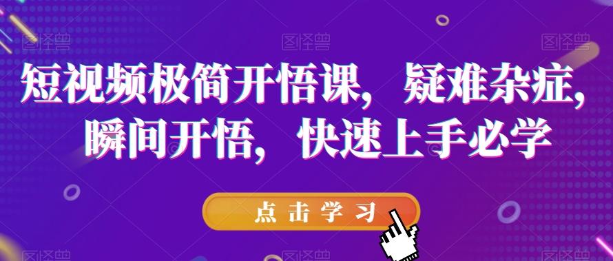 短视频极简开悟课，​疑难杂症，瞬间开悟，快速上手必学-优创项目网