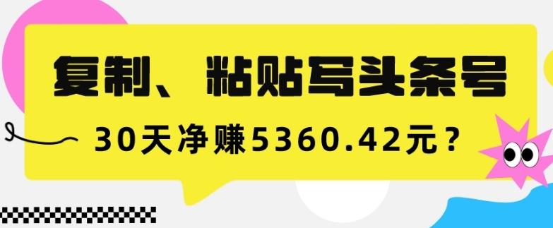 复制、粘贴写头条号，10分钟1篇，30天净赚5360.42元？-优创项目网