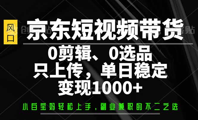 京东短视频带货，0剪辑，0选品，只需上传素材，单日稳定变现1000+-优创项目网