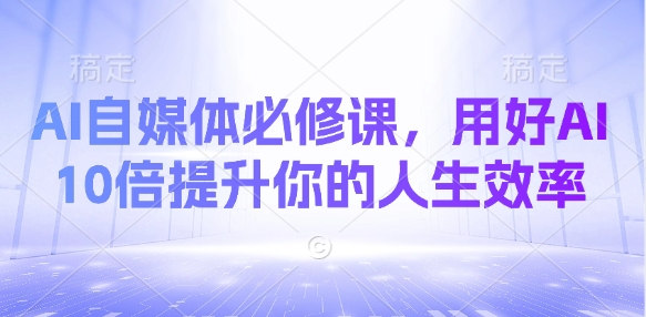 AI自媒体必修课，用好AI 10倍提升你的人生效率-优创项目网