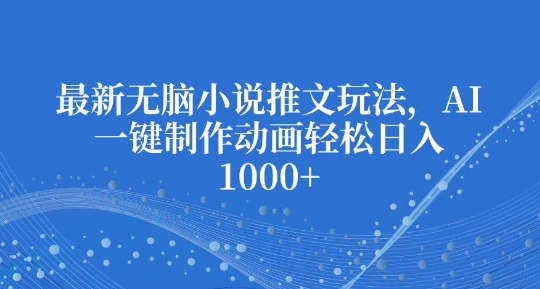 最新无脑小说推文玩法，AI一键制作动画轻松日入多张【揭秘】-优创项目网