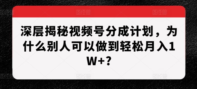 深层揭秘视频号分成计划，为什么别人可以做到轻松月入1W+?-优创项目网