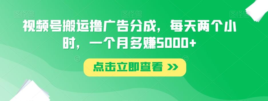 视频号搬运撸广告分成，每天两个小时，一个月多赚5000+-优创项目网