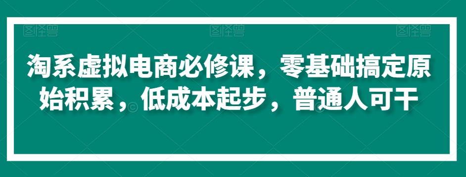 淘系虚拟电商必修课，零基础搞定原始积累，低成本起步，普通人可干-优创项目网