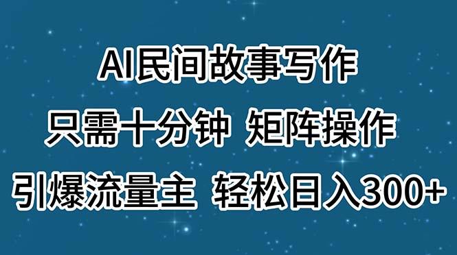 AI民间故事写作，只需十分钟，矩阵操作，引爆流量主，轻松日入300+-优创项目网