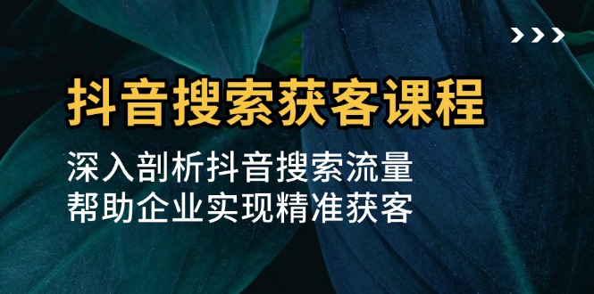 抖音搜索获客课程：深入剖析抖音搜索流量，帮助企业实现精准获客-优创项目网