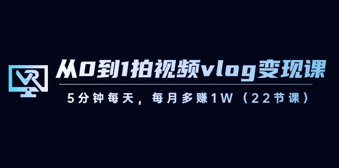 从0到1拍视频vlog变现课，5分钟每天，每月多赚1W（22节课）-优创项目网