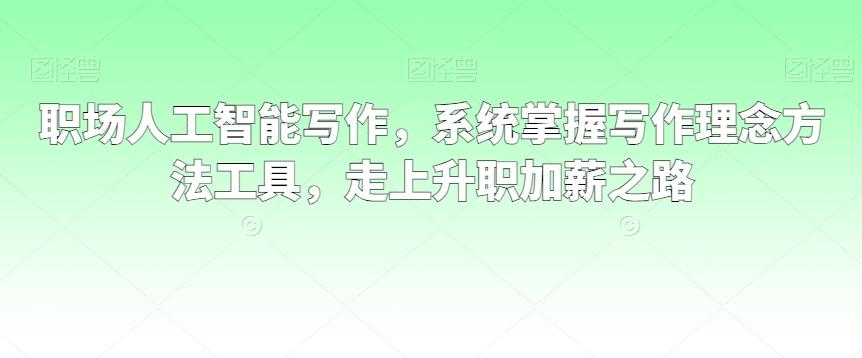 职场人工智能写作，系统掌握写作理念方法工具，走上升职加薪之路-优创项目网
