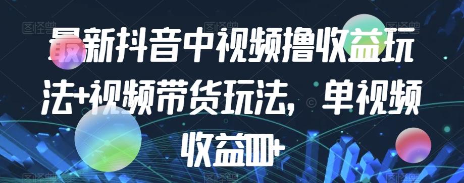 最新抖音中视频撸收益玩法+视频带货，单视频收益1000+-优创项目网