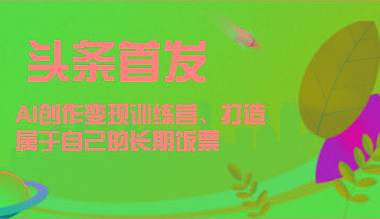 头条首发 AI创作变现训练营，打造属于自己的长期饭票-优创项目网