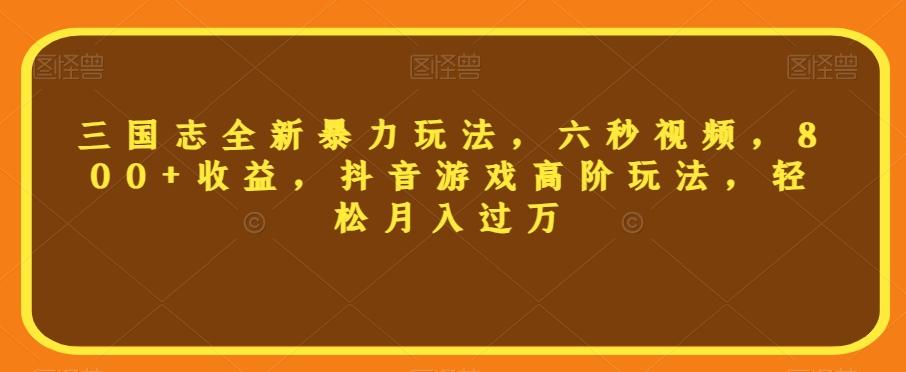 三国志全新暴力玩法，六秒视频，800+收益，抖音游戏高阶玩法，轻松月入过万【揭秘】-优创项目网