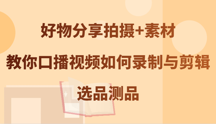好物分享拍摄+素材，教你口播视频如何录制与剪辑，选品测品-优创项目网