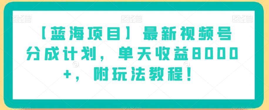 【蓝海项目】最新视频号分成计划，单天收益8000+，附玩法教程！-优创项目网