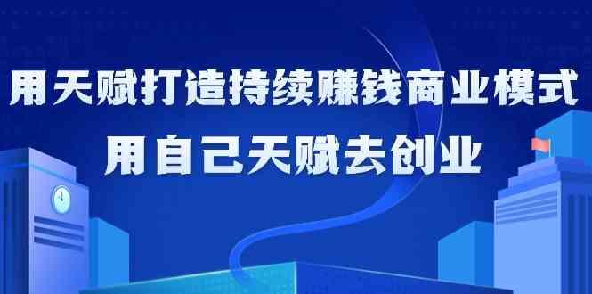 如何利用天赋打造持续赚钱商业模式，用自己天赋去创业(21节课)-优创项目网