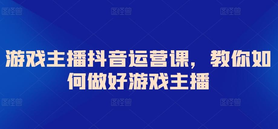 游戏主播抖音运营课，教你如何做好游戏主播-优创项目网