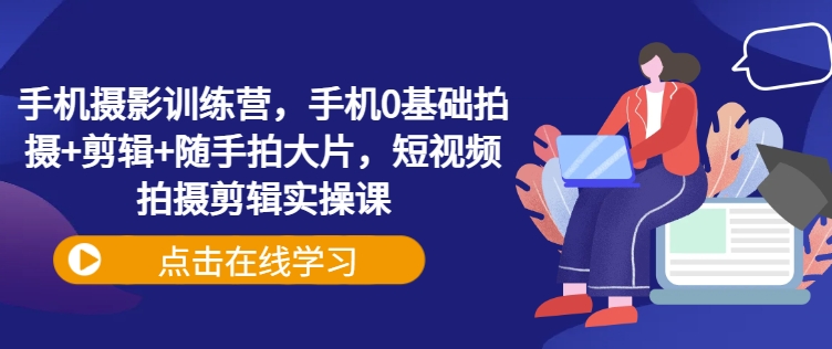 手机摄影训练营，手机0基础拍摄+剪辑+随手拍大片，短视频拍摄剪辑实操课-优创项目网