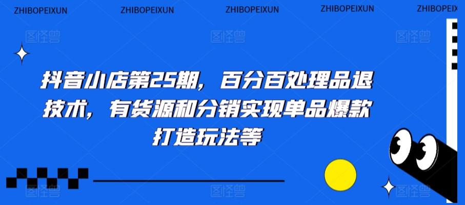 抖音小店第25期，百分百处理品退技术，有货源和分销实现单品爆款打造玩法等-优创项目网