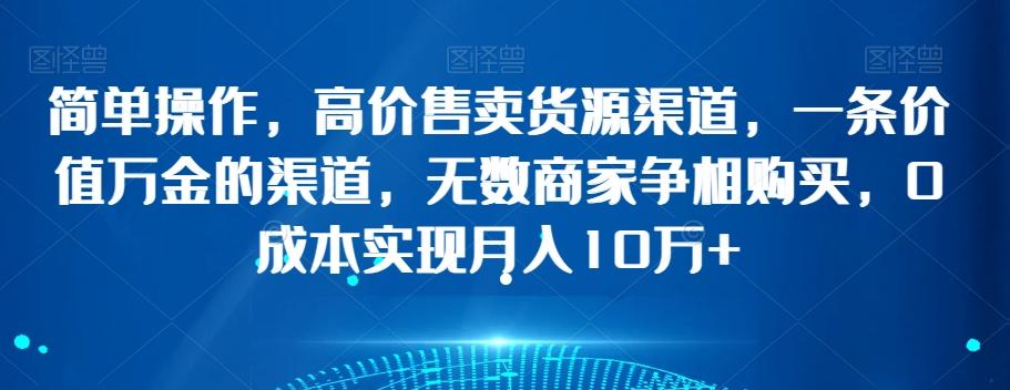 简单操作，高价售卖货源渠道，一条价值万金的渠道，无数商家争相购买，0成本实现月入10万+【揭秘】-优创项目网