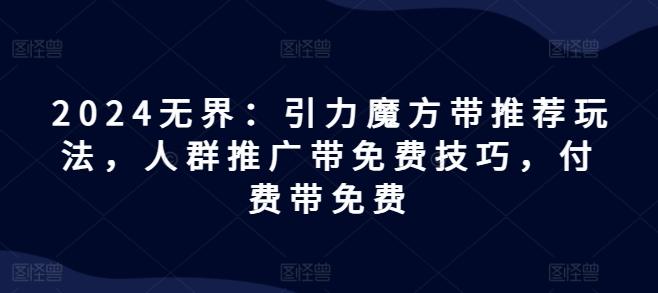 2024无界：引力魔方带推荐玩法，人群推广带免费技巧，付费带免费-优创项目网