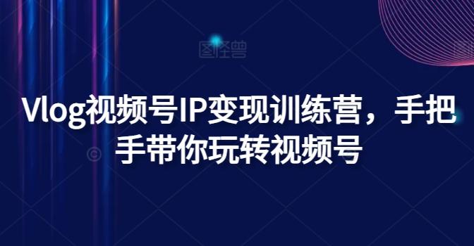 Vlog视频号IP变现训练营，手把手带你玩转视频号-优创项目网