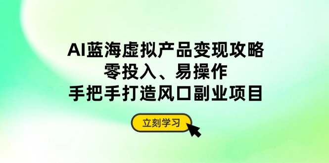 AI蓝海虚拟产品变现攻略，零投入、易操作，手把手打造风口副业项目-优创项目网