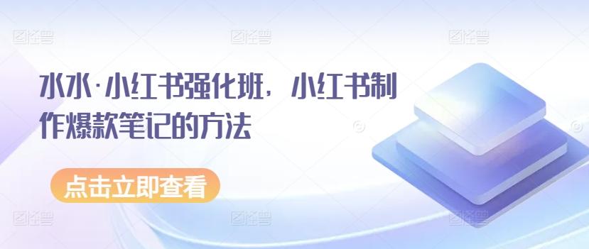 水水·小红书强化班，小红书制作爆款笔记的方法-优创项目网