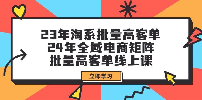 (9636期)23年淘系批量高客单+24年全域电商矩阵，批量高客单线上课(109节课)-优创项目网