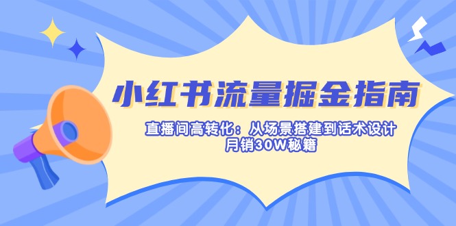 小红书流量掘金指南：直播间高转化：从场景搭建到话术设计，月销30W秘籍-优创项目网