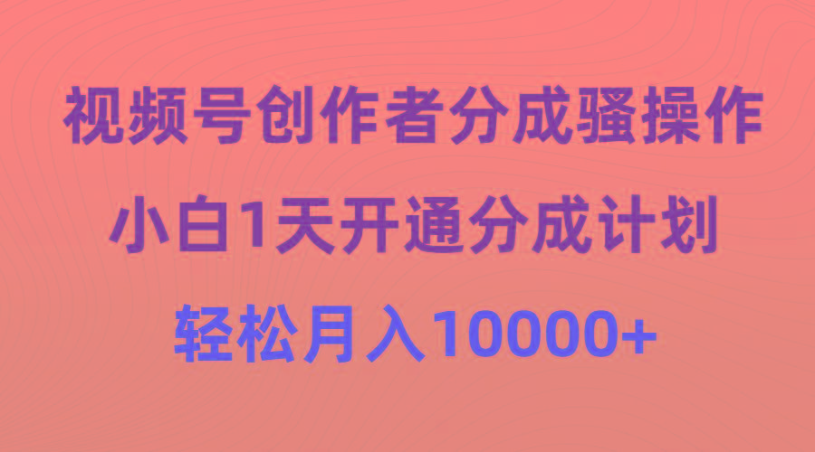 (9656期)视频号创作者分成骚操作，小白1天开通分成计划，轻松月入10000+-优创项目网