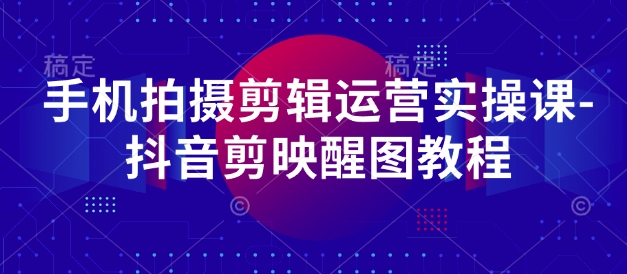 手机拍摄剪辑运营实操课-抖音剪映醒图教程-优创项目网