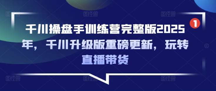 千川操盘手训练营完整版2025年，千川升级版重磅更新，玩转直播带货-优创项目网