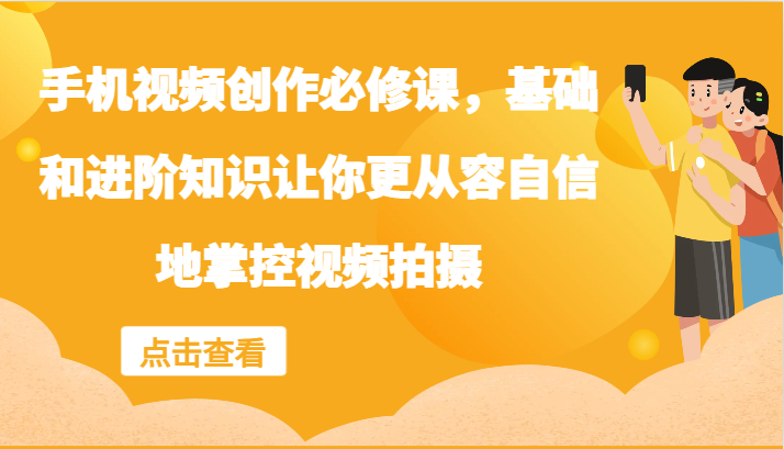 手机视频创作必修课，基础和进阶知识让你更从容自信地掌控视频拍摄-优创项目网