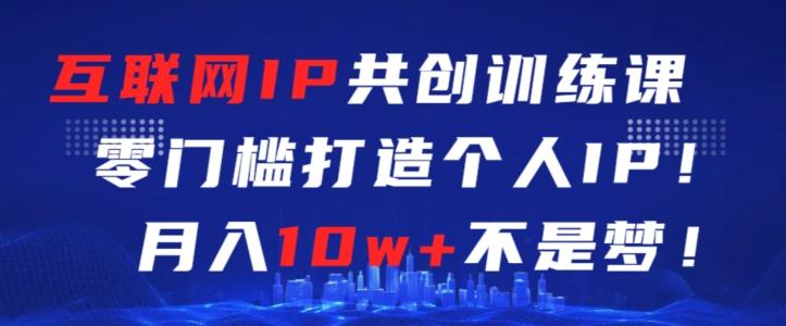 互联网IP共创训练课，零门槛零基础打造个人IP，月入10w+不是梦【揭秘】-优创项目网