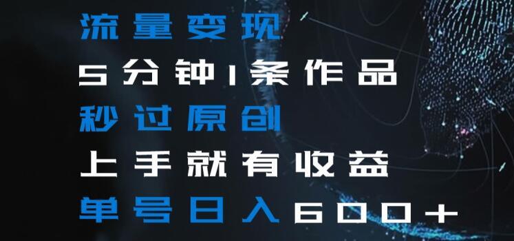流量变现5分钟1条作品秒过原创上手就有收益单号日入600+【揭秘】-优创项目网