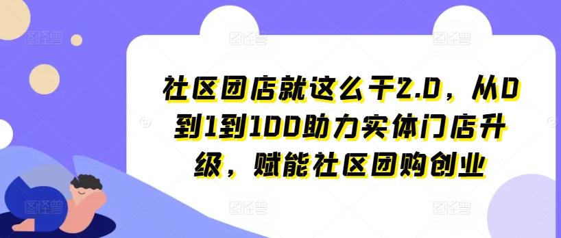 社区团店就这么干2.0，从0到1到100助力实体门店升级，赋能社区团购创业-优创项目网