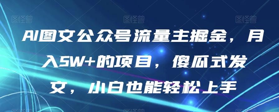 AI图文公众号流量主掘金，月入5W+的项目，傻瓜式发文，小白也能轻松上手【揭秘】-优创项目网