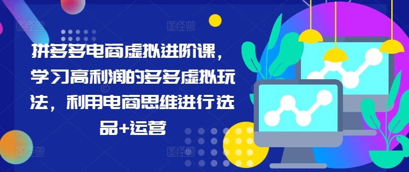 拼多多电商虚拟进阶课，学习高利润的多多虚拟玩法，利用电商思维进行选品+运营-优创项目网