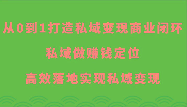 从0到1打造私域变现商业闭环-私域做赚钱定位，高效落地实现私域变现-优创项目网