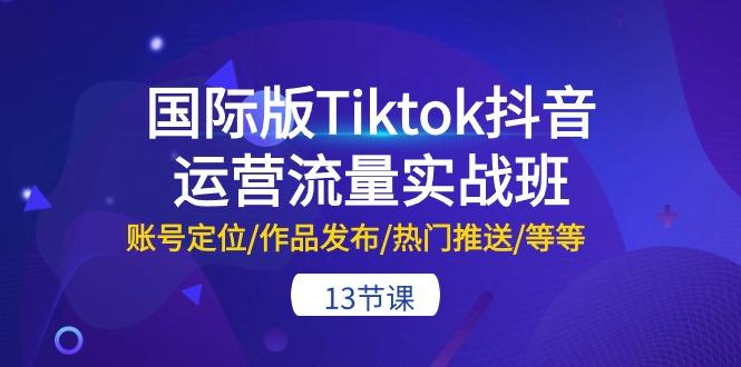 国际版Tiktok抖音运营流量实战班：账号定位/作品发布/热门推送/等等-13节-优创项目网