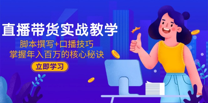 直播带货实战教学：脚本撰写+口播技巧，掌握年入百万的核心秘诀-优创项目网
